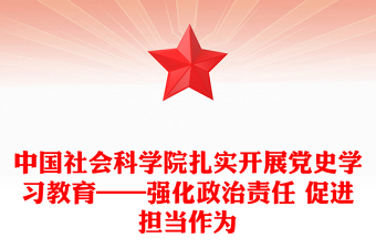 中国社会科学院扎实开展党史学习教育——强化政治责任 促进担当作为
