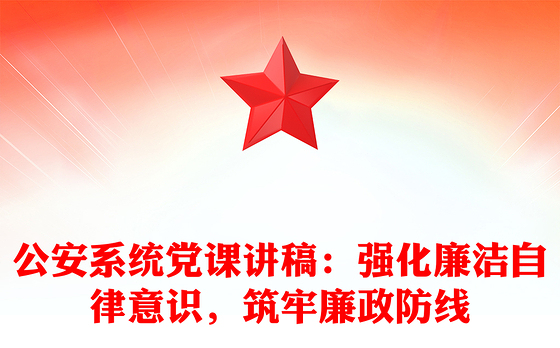 公安系统党课讲稿：强化廉洁自律意识，筑牢廉政防线
