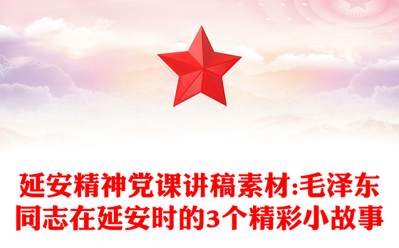 延安精神党课讲稿素材:毛泽东同志在延安时的3个精彩小故事