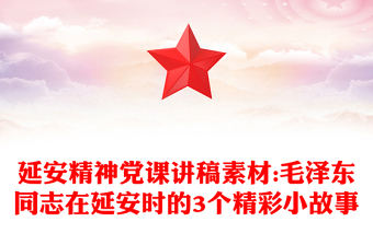 延安精神党课讲稿素材:毛泽东同志在延安时的3个精彩小故事