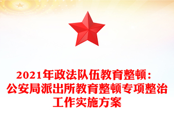 2021年政法队伍教育整顿：公安局派出所教育整顿专项整治工作实施方案