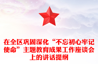 在全区巩固深化“不忘初心牢记使命”主题教育成果工作座谈会上的讲话提纲