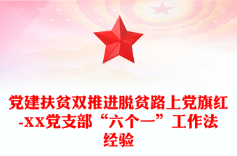 党建扶贫双推进脱贫路上党旗红-XX党支部“六个一”工作法经验