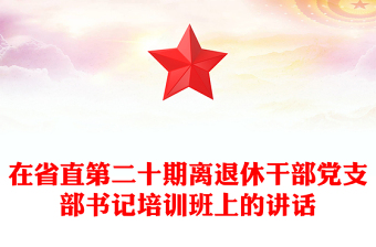 在省直第二十期离退休干部党支部书记培训班上的讲话