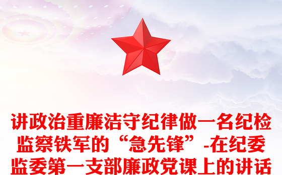 讲政治重廉洁守纪律做一名纪检监察铁军的“急先锋”-在纪委监委第一支部廉政党课上的讲话