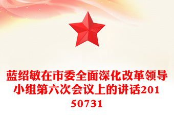 蓝绍敏在市委全面深化改革领导小组第六次会议上的讲话20150731