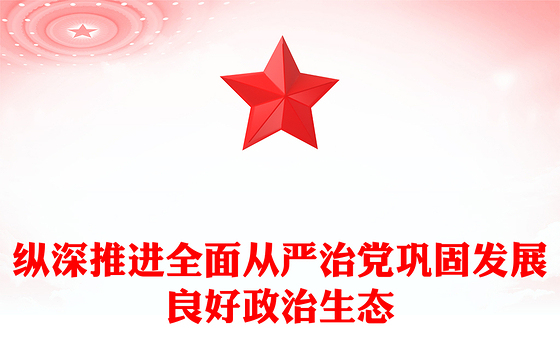 纵深推进全面从严治党巩固发展良好政治生态