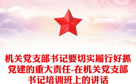 机关党支部书记要切实履行好抓党建的重大责任-在机关党支部书记培训班上的讲话