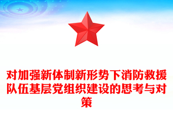 对加强新体制新形势下消防救援队伍基层党组织建设的思考与对策