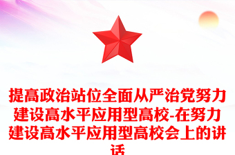 提高政治站位全面从严治党努力建设高水平应用型高校-在努力建设高水平应用型高校会上的讲话