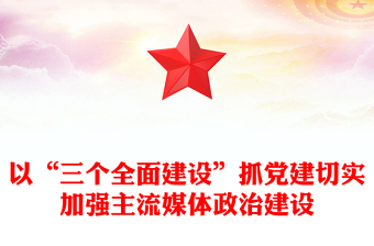 以“三个全面建设”抓党建切实加强主流媒体政治建设