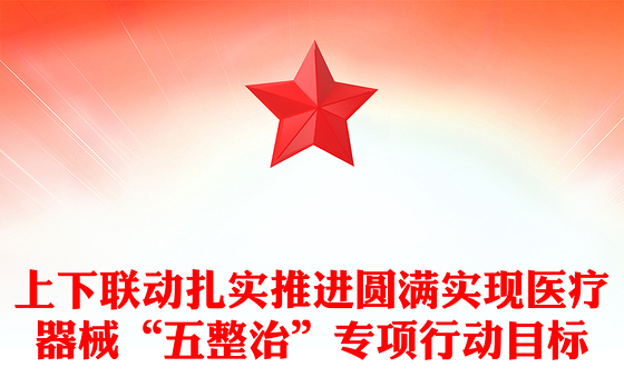 上下联动扎实推进圆满实现医疗器械“五整治”专项行动目标