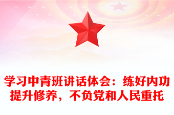 学习中青班讲话体会：练好内功提升修养，不负党和人民重托