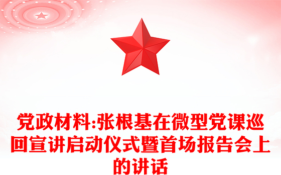 党政材料:张根基在微型党课巡回宣讲启动仪式暨首场报告会上的讲话
