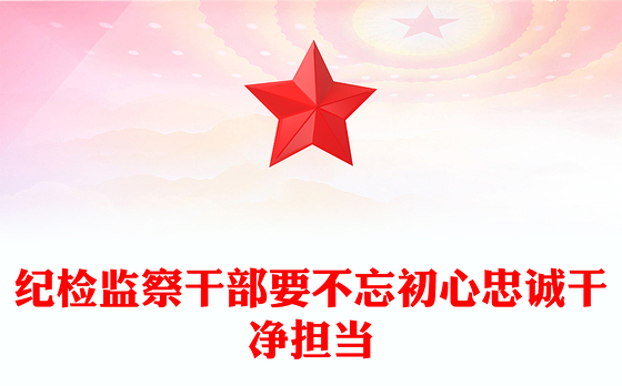 纪检监察干部要不忘初心忠诚干净担当