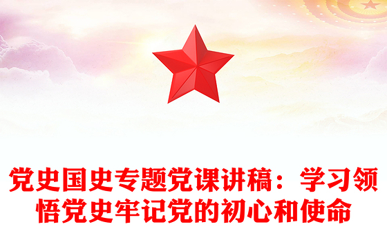 党史国史专题党课讲稿：学习领悟党史牢记党的初心和使命