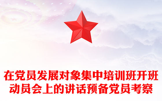 在党员发展对象集中培训班开班动员会上的讲话预备党员考察
