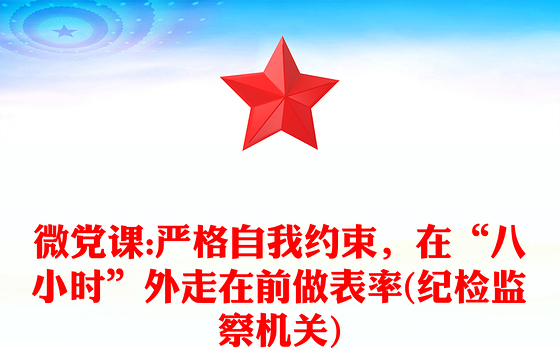 微党课:严格自我约束，在“八小时”外走在前做表率(纪检监察机关)