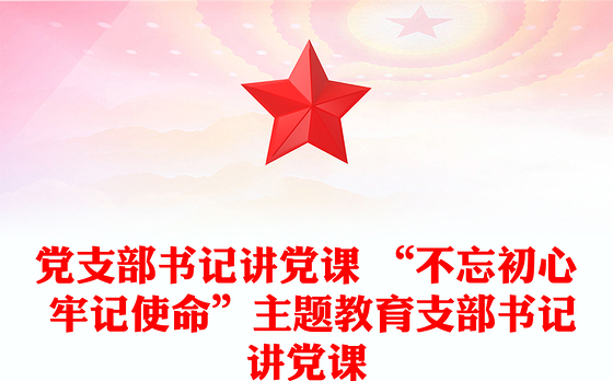 党支部书记讲党课 “不忘初心 牢记使命”主题教育支部书记讲党课