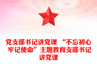 党支部书记讲党课 “不忘初心 牢记使命”主题教育支部书记讲党课
