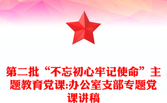 第二批“不忘初心牢记使命”主题教育党课:办公室支部专题党课讲稿
