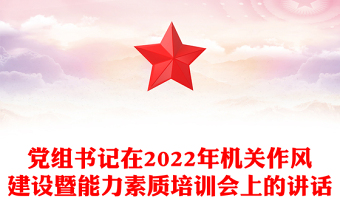 党组书记在2022年机关作风建设暨能力素质培训会上的讲话