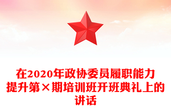 在2020年政协委员履职能力提升第×期培训班开班典礼上的讲话