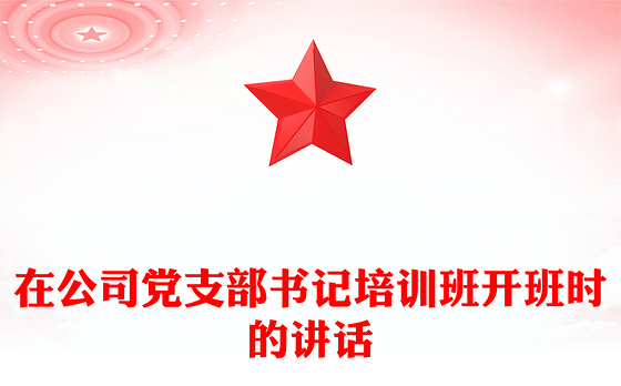 在公司党支部书记培训班开班时的讲话