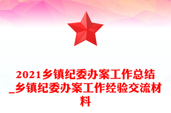 2021乡镇纪委办案工作总结_乡镇纪委办案工作经验交流材料