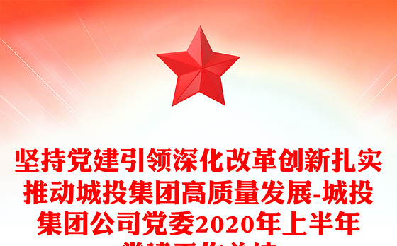 坚持党建引领深化改革创新扎实推动城投集团高质量发展-城投集团公司党委2020年上半年党建工作总结
