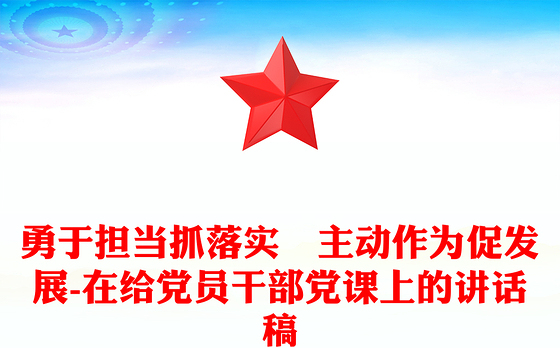 勇于担当抓落实 主动作为促发展-在给党员干部党课上的讲话稿