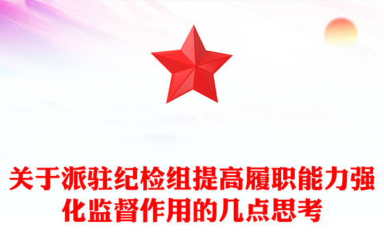 关于派驻纪检组提高履职能力强化监督作用的几点思考