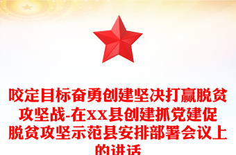 咬定目标奋勇创建坚决打赢脱贫攻坚战-在XX县创建抓党建促脱贫攻坚示范县安排部署会议上的讲话