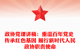 政协党课讲稿：重温百年党史 传承红色基因 履行新时代人民政协职责使命