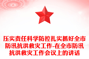 压实责任科学防控扎实抓好全市防汛抗洪救灾工作-在全市防汛抗洪救灾工作会议上的讲话