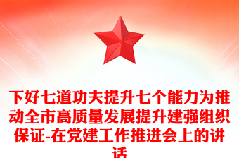 下好七道功夫提升七个能力为推动全市高质量发展提升建强组织保证-在党建工作推进会上的讲话