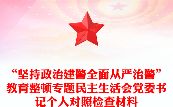 “坚持政治建警全面从严治警”教育整顿专题民主生活会党委书记个人对照检查材料