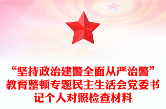 “坚持政治建警全面从严治警”教育整顿专题民主生活会党委书记个人对照检查材料