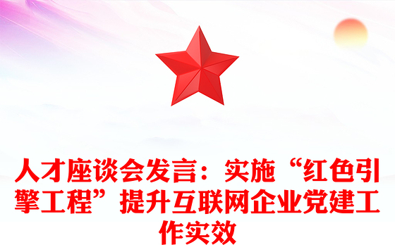 人才座谈会发言：实施“红色引擎工程”提升互联网企业党建工作实效