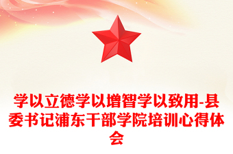学以立德学以增智学以致用-县委书记浦东干部学院培训心得体会