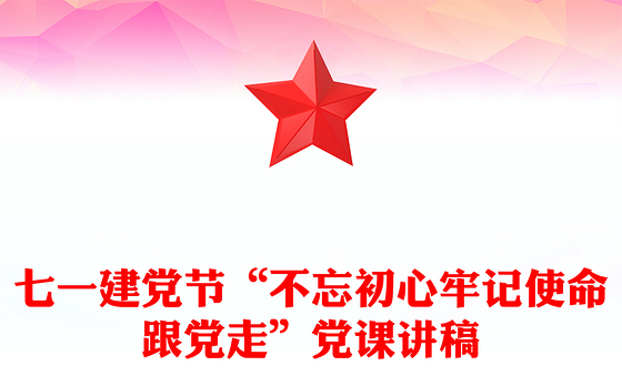 七一建党节“不忘初心牢记使命跟党走”党课讲稿