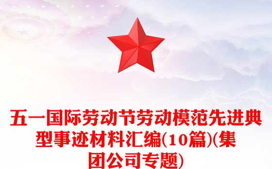 五一国际劳动节劳动模范先进典型事迹材料汇编(10篇)(集团公司专题)