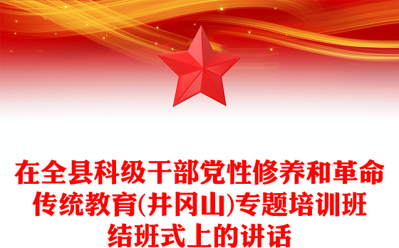 在全县科级干部党性修养和革命传统教育(井冈山)专题培训班结班式上的讲话