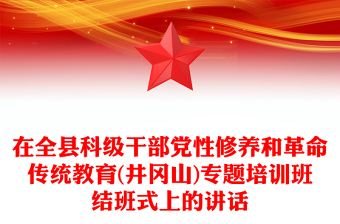 在全县科级干部党性修养和革命传统教育(井冈山)专题培训班结班式上的讲话