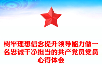 树牢理想信念提升领导能力做一名忠诚干净担当的共产党员党员心得体会